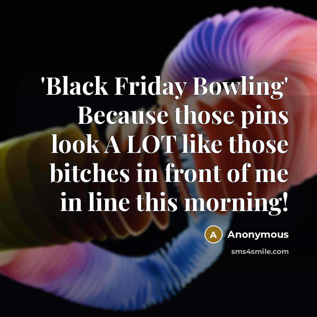 “'Black Friday Bowling' Because those pins look A LOT like those bitches in front of me in line this morning!” quote by Anonymous