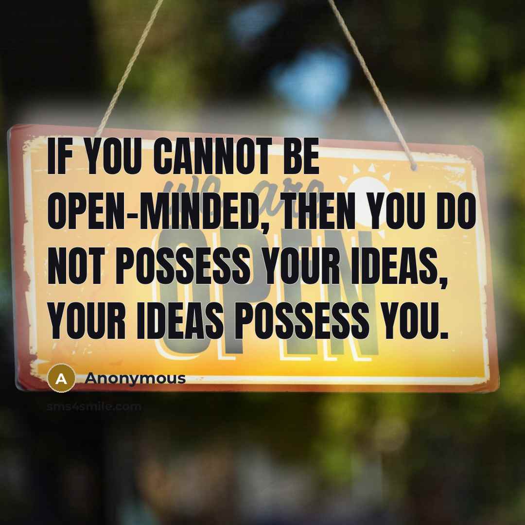 “If you cannot be open-minded, then you do not possess your ideas, your ideas possess you.” quote by Anonymous