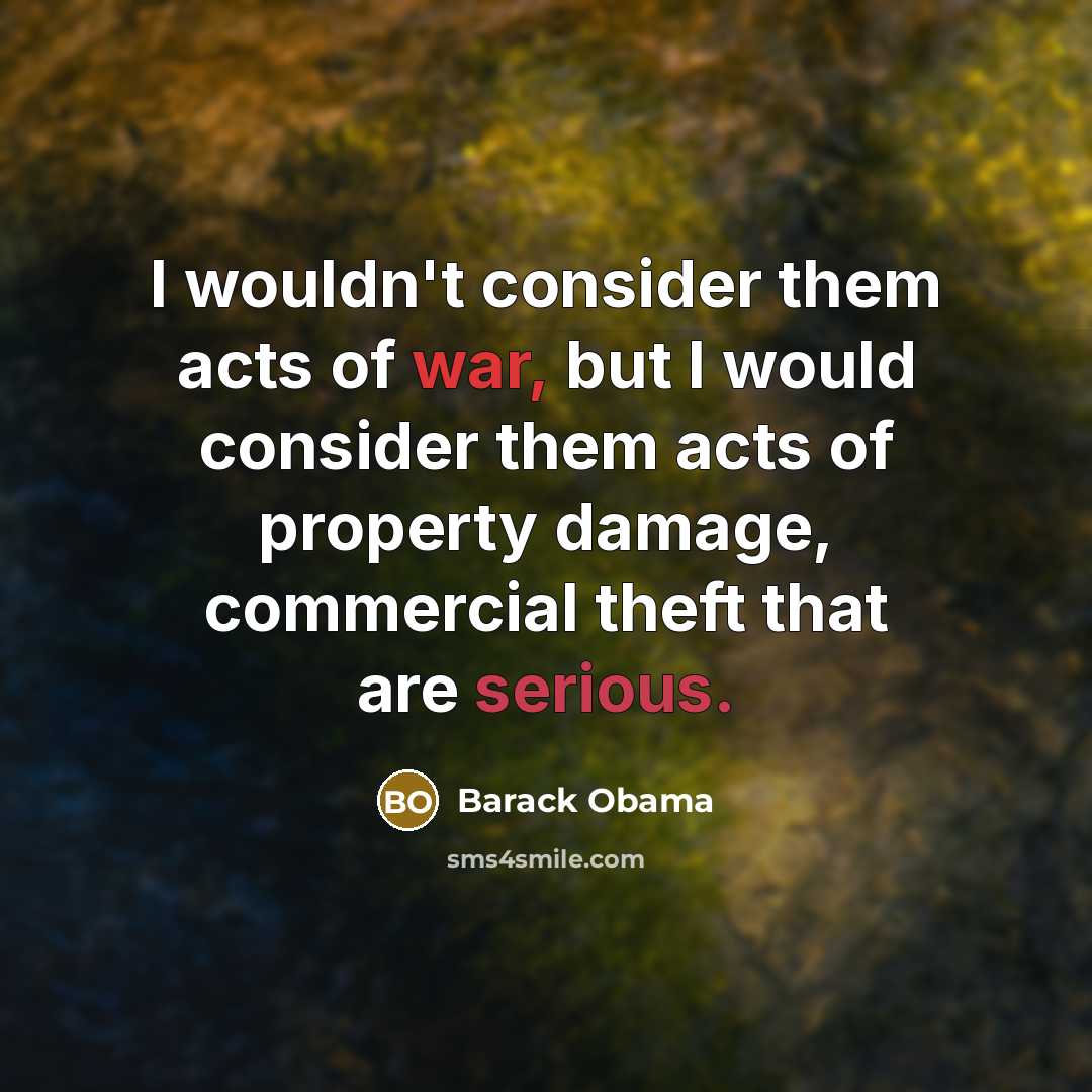 “I wouldn't consider them acts of war, but I would consider them acts of property damage, commercial theft that are serious.” quote by Barack Obama