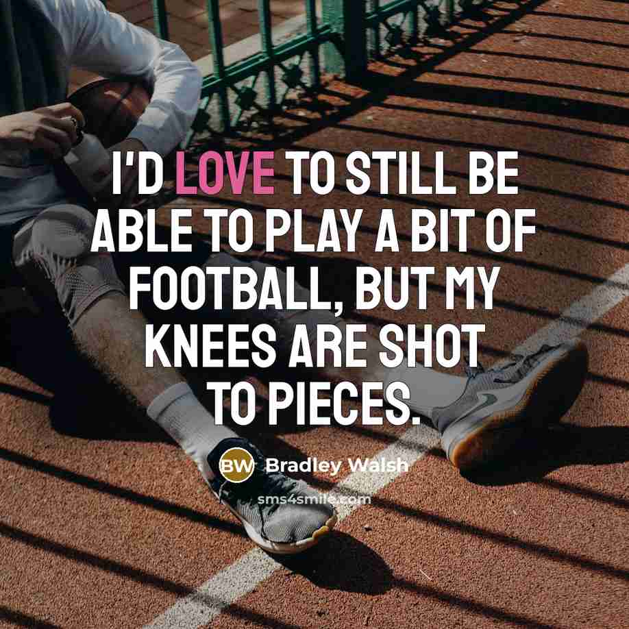 “I'd love to still be able to play a bit of football, but my knees are shot to pieces.” quote by Bradley Walsh