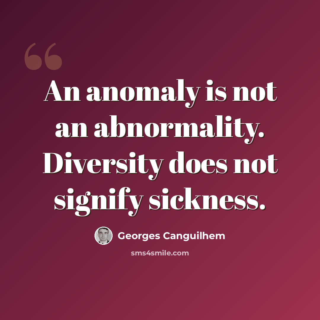 “An anomaly is not an abnormality. Diversity does not signify sickness.” quote by Georges Canguilhem