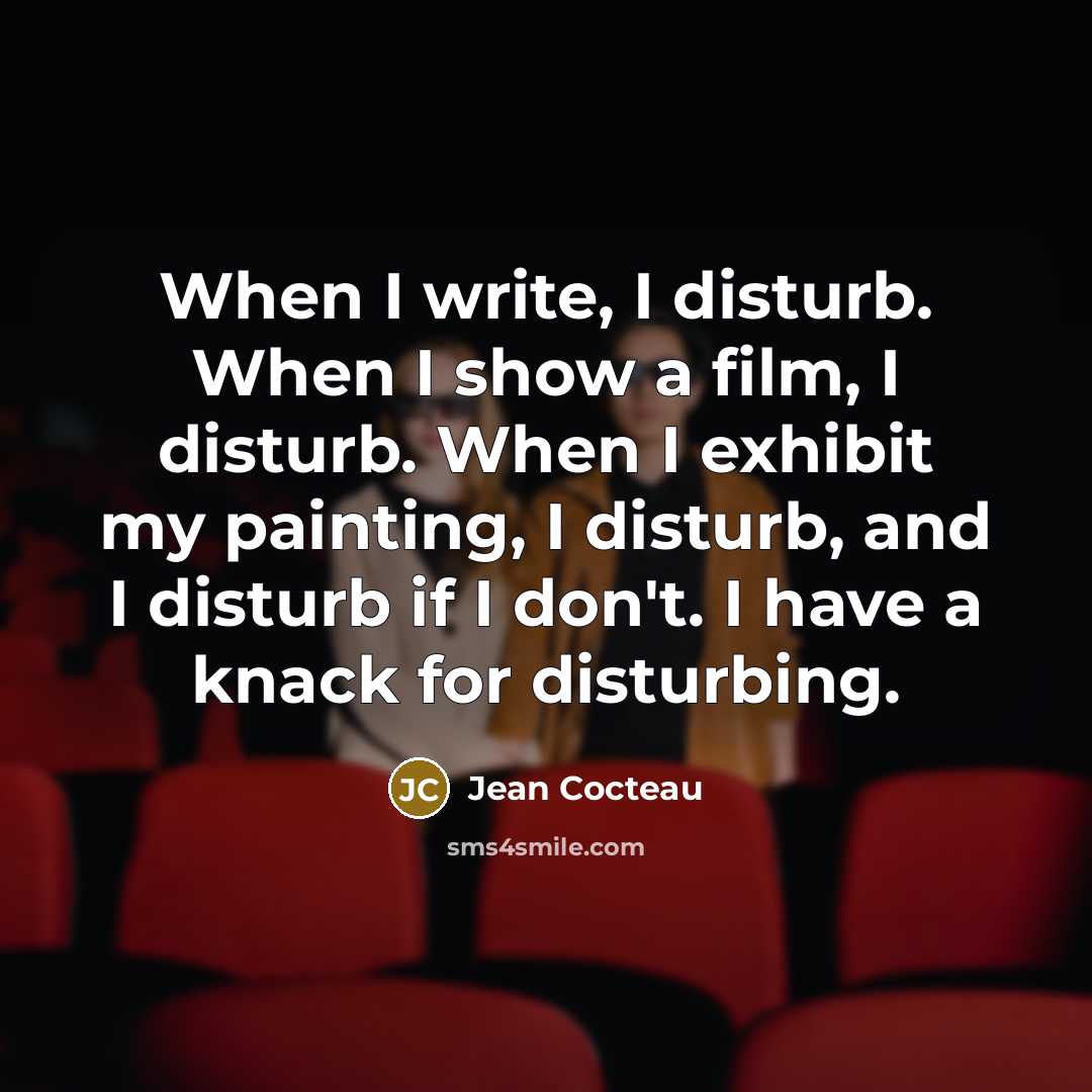 “When I write, I disturb. When I show a film, I disturb. When I exhibit my painting, I disturb, and I disturb if I don't. I have a knack for disturbing.” quote by Jean Cocteau