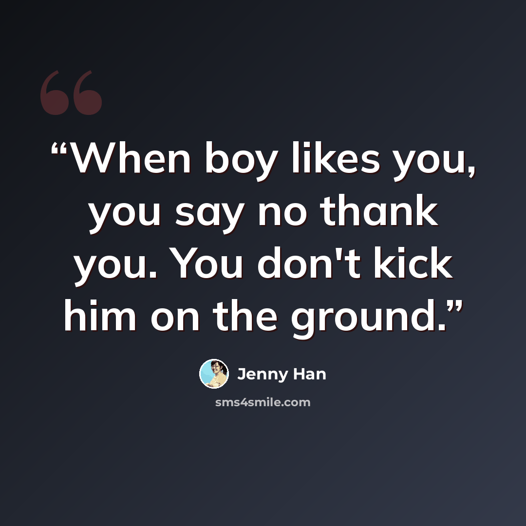 “When boy likes you, you say no thank you. You don't kick him on the ground.” quote by Jenny Han