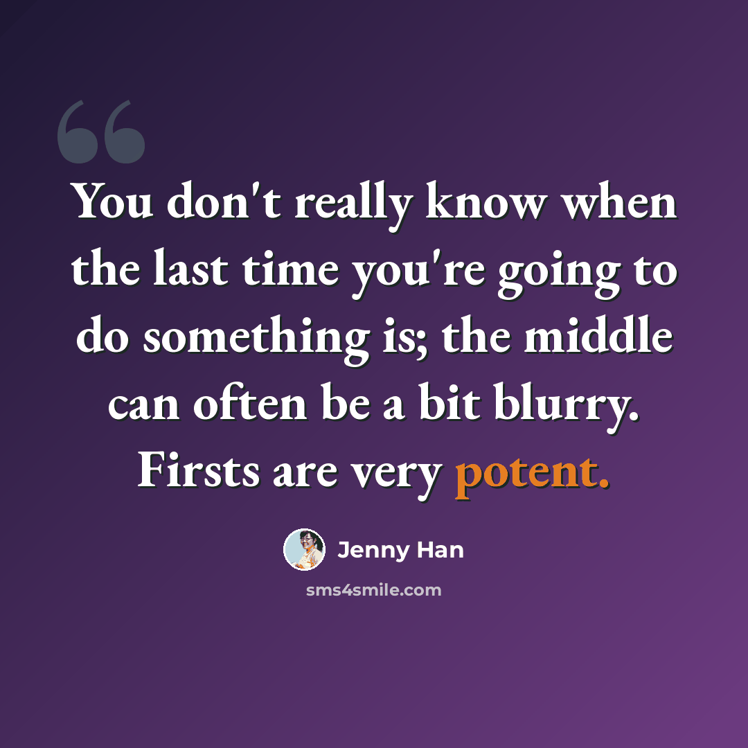 “You don't really know when the last time you're going to do something is; the middle can often be a bit blurry. Firsts are very potent.” quote by Jenny Han