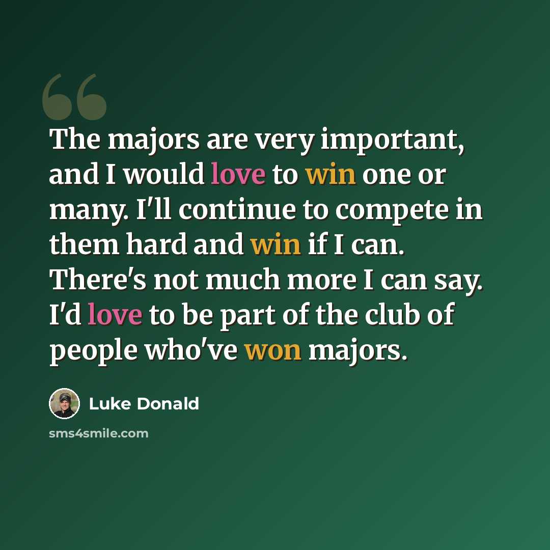 “The majors are very important, and I would love to win one or many. I'll continue to compete in them hard and win if I can. There's not much more I can say. I'd love to be part of the club of people who've won majors.” quote by Luke Donald