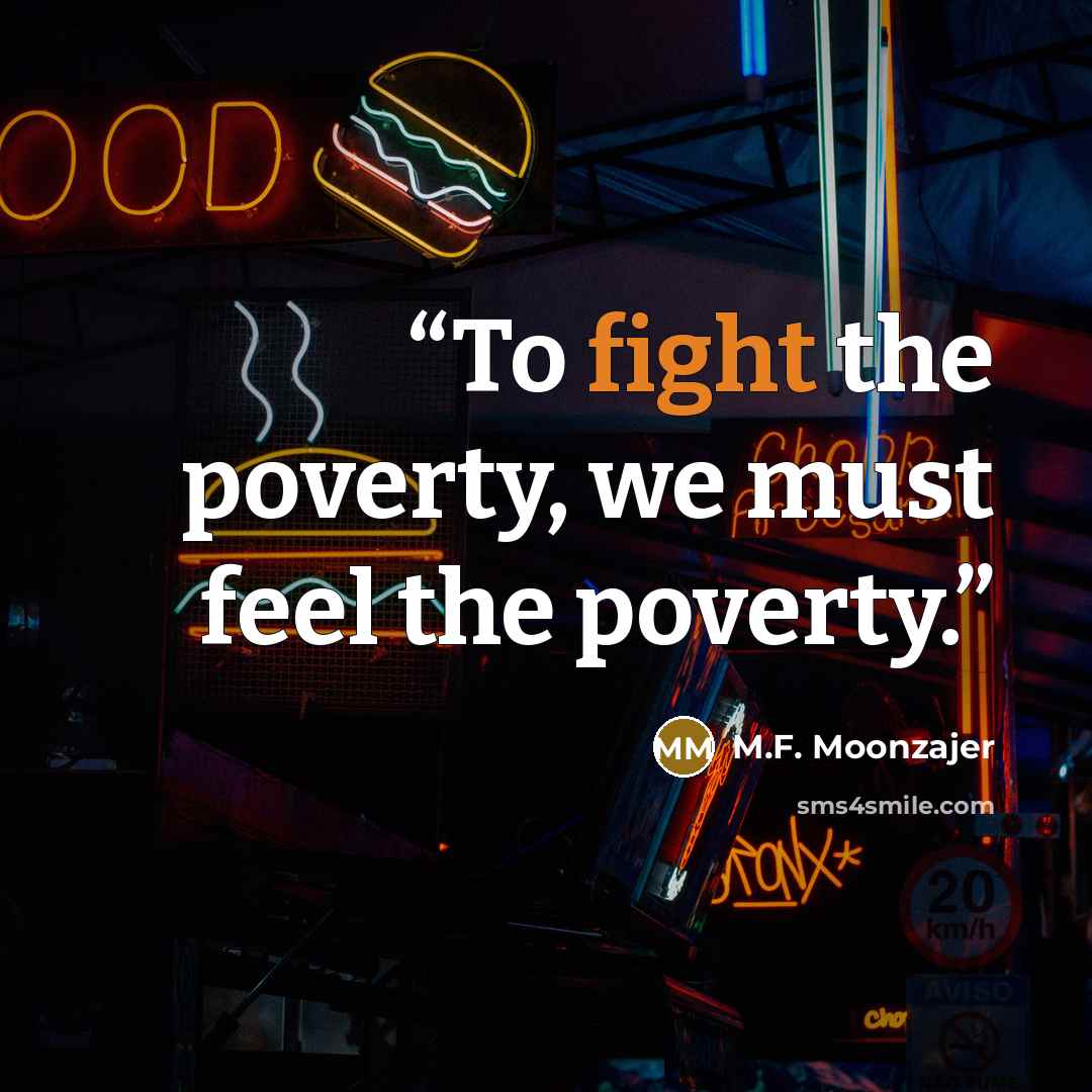 “To fight the poverty, we must feel the poverty.” quote by M.F. Moonzajer