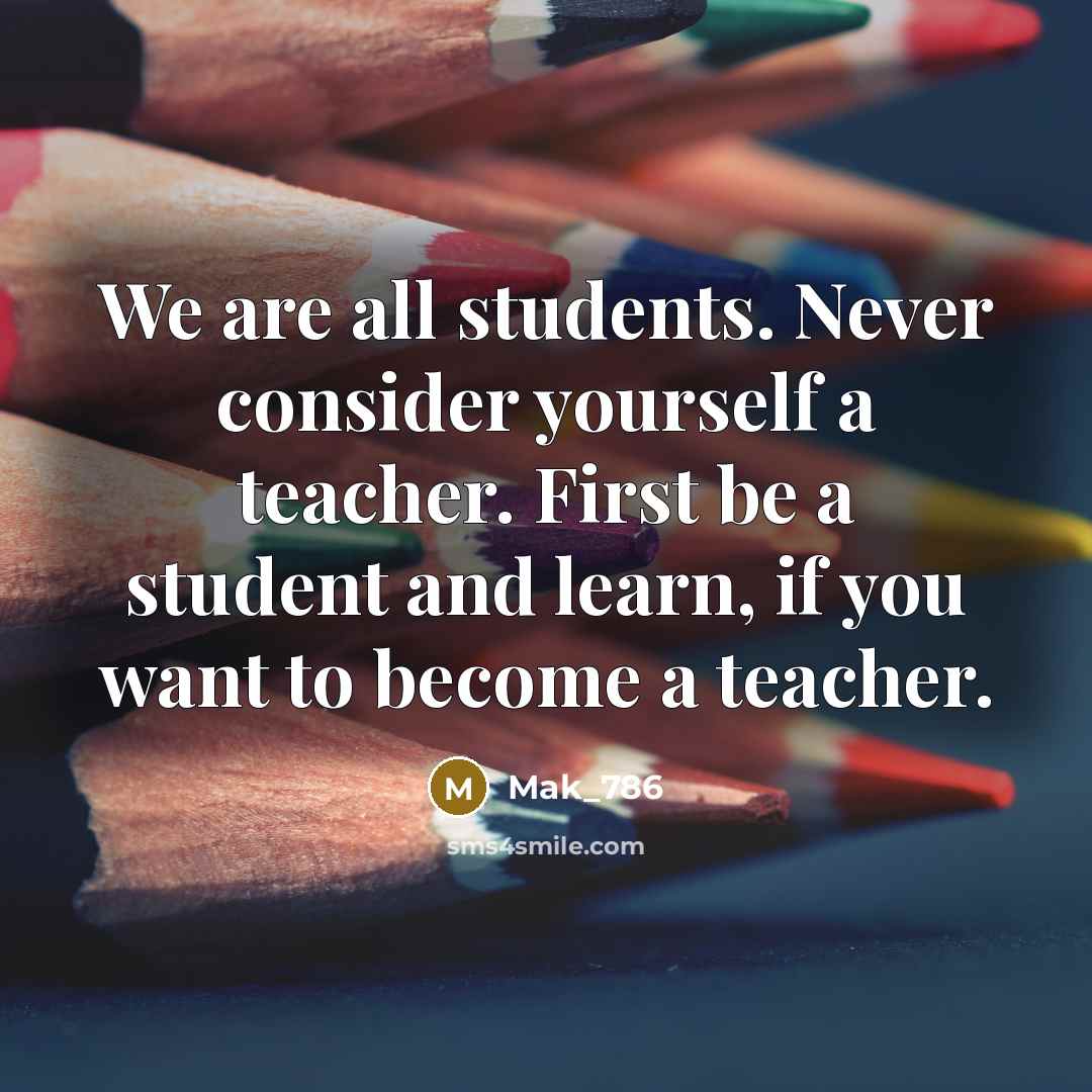 “We are all students. Never consider yourself a teacher. First be a student and learn, if you want to become a teacher.” quote by Mak_786