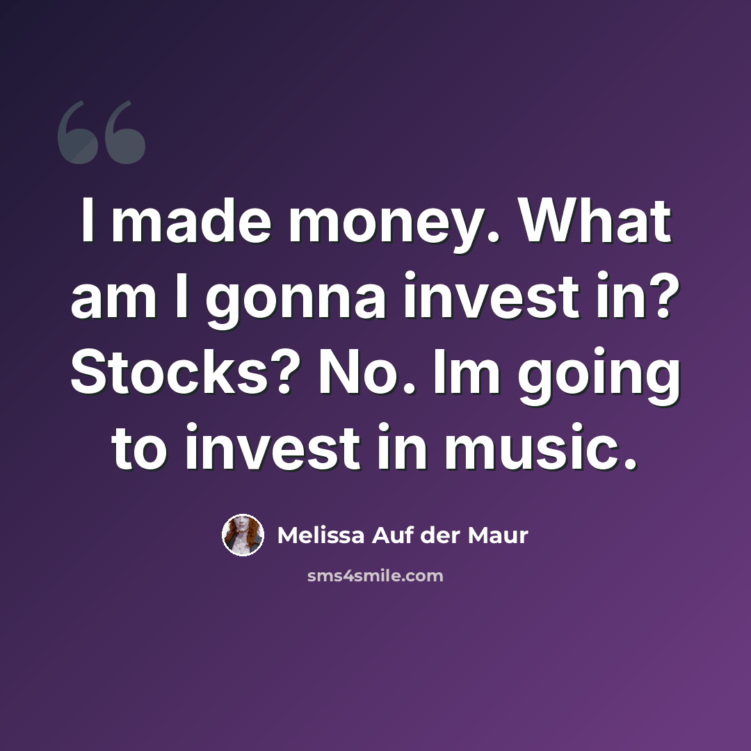 “I made money. What am I gonna invest in? Stocks? No. Im going to invest in music.” quote by Melissa Auf der Maur