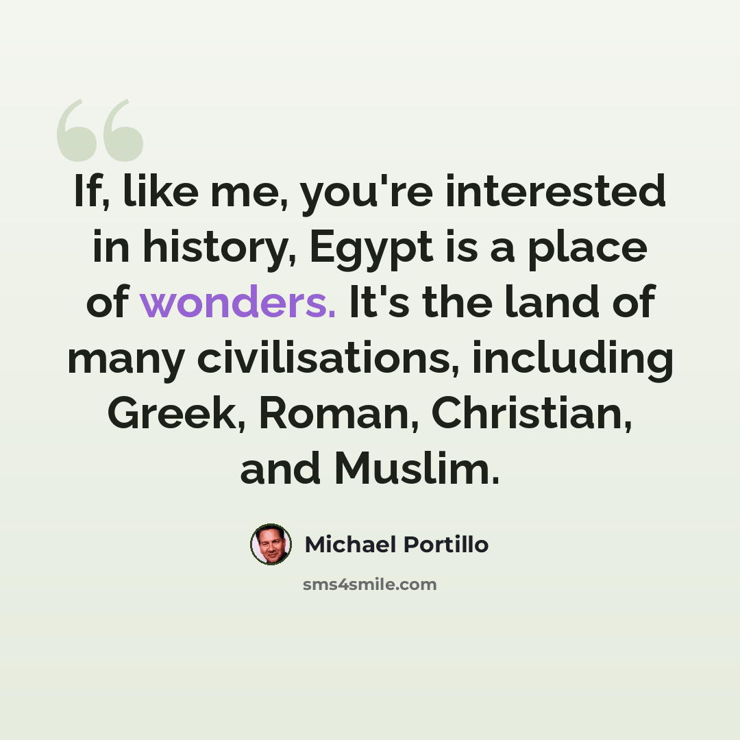 “If, like me, you're interested in history, Egypt is a place of wonders. It's the land of many civilisations, including Greek, Roman, Christian, and Muslim.” quote by Michael Portillo