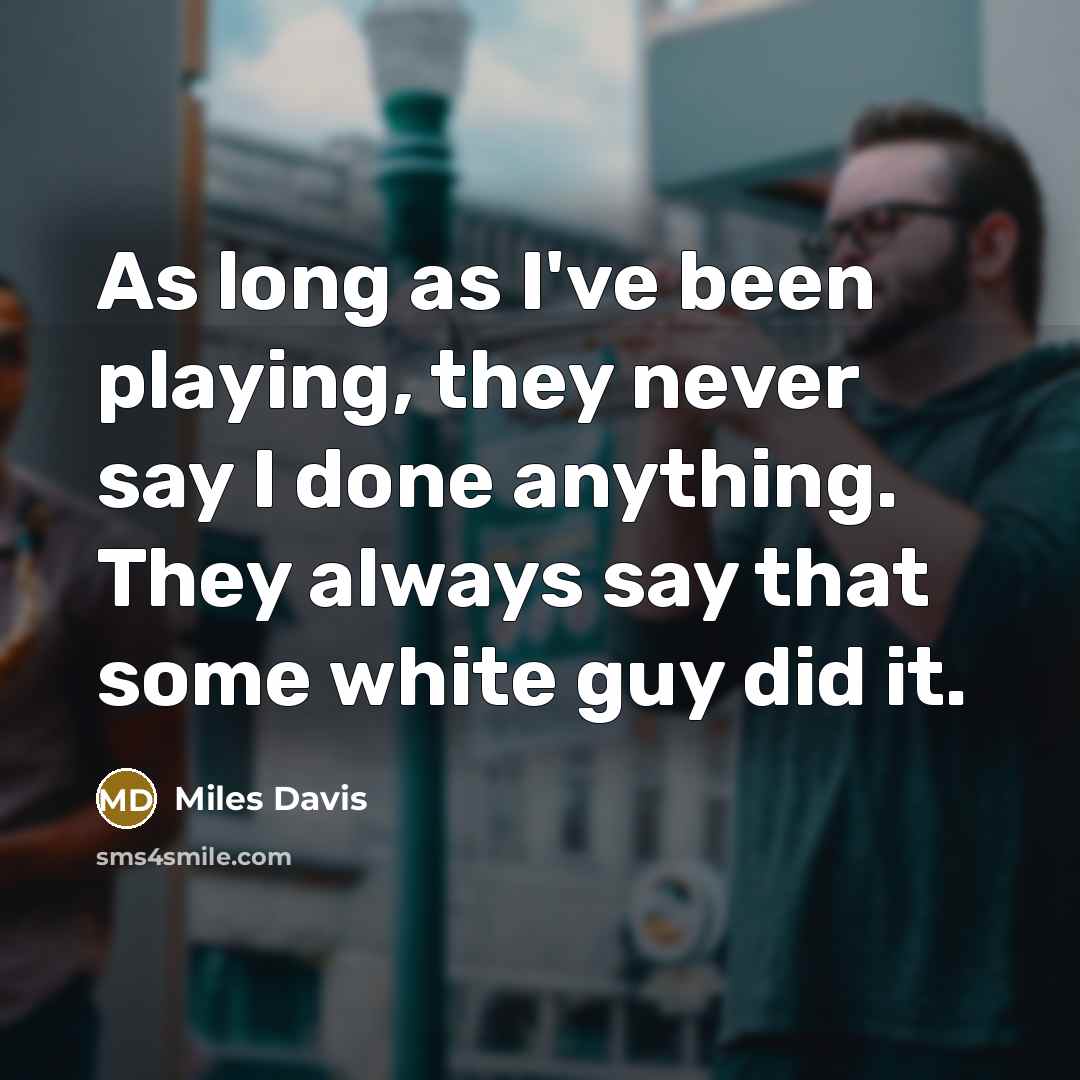 “As long as I've been playing, they never say I done anything. They always say that some white guy did it.” quote by Miles Davis