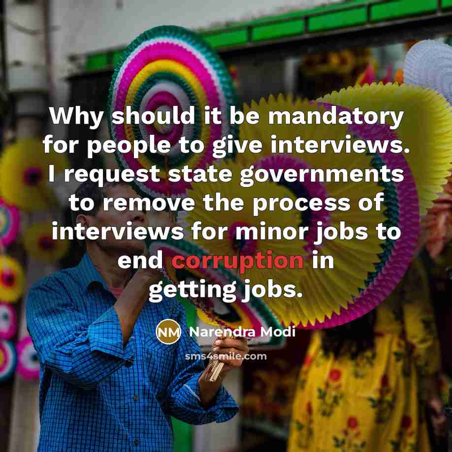 “Why should it be mandatory for people to give interviews. I request state governments to remove the process of interviews for minor jobs to end corruption in getting jobs.” quote by Narendra Modi