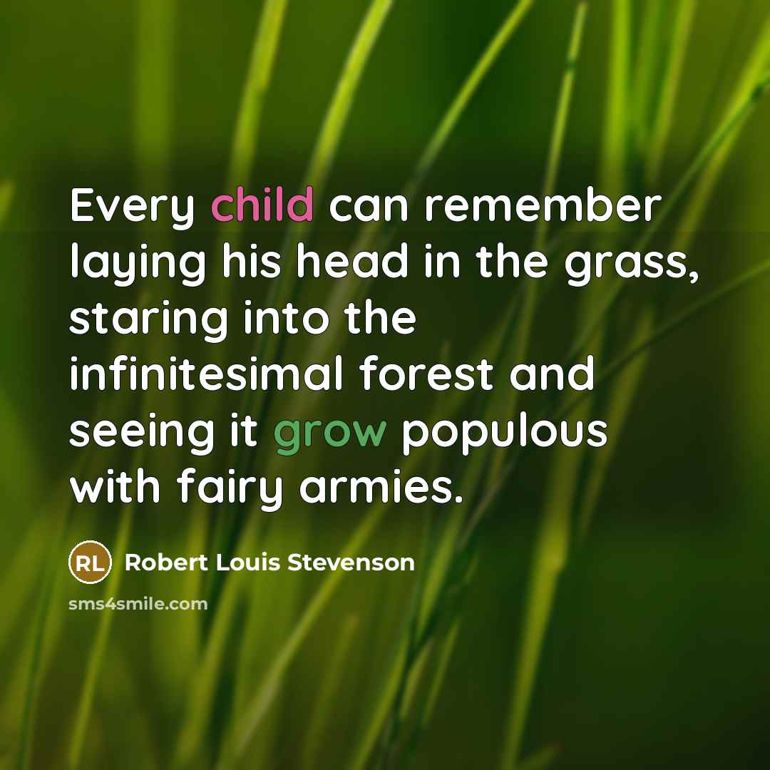 “Every child can remember laying his head in the grass, staring into the infinitesimal forest and seeing it grow populous with fairy armies.” quote by Robert Louis Stevenson