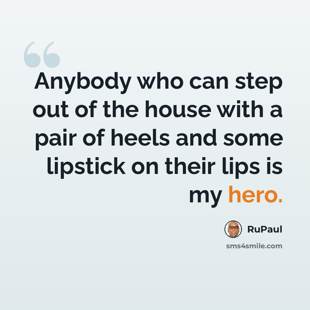 “Anybody who can step out of the house with a pair of heels and some lipstick on their lips is my hero.” quote by RuPaul