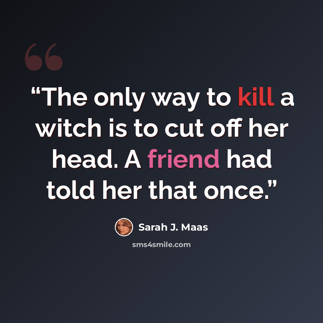 “The only way to kill a witch is to cut off her head. A friend had told her that once.” quote by Sarah J. Maas