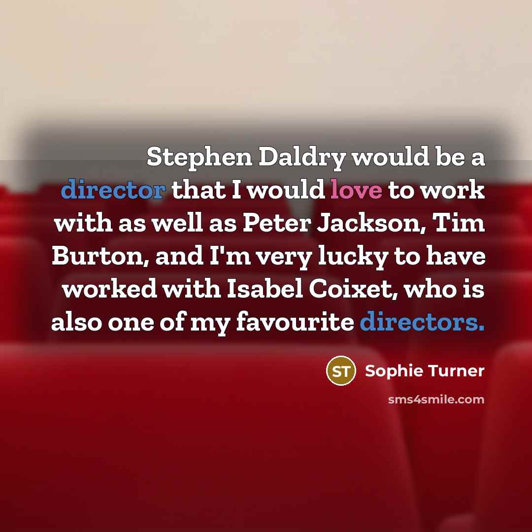 “Stephen Daldry would be a director that I would love to work with as well as Peter Jackson, Tim Burton, and I'm very lucky to have worked with Isabel Coixet, who is also one of my favourite directors.” quote by Sophie Turner