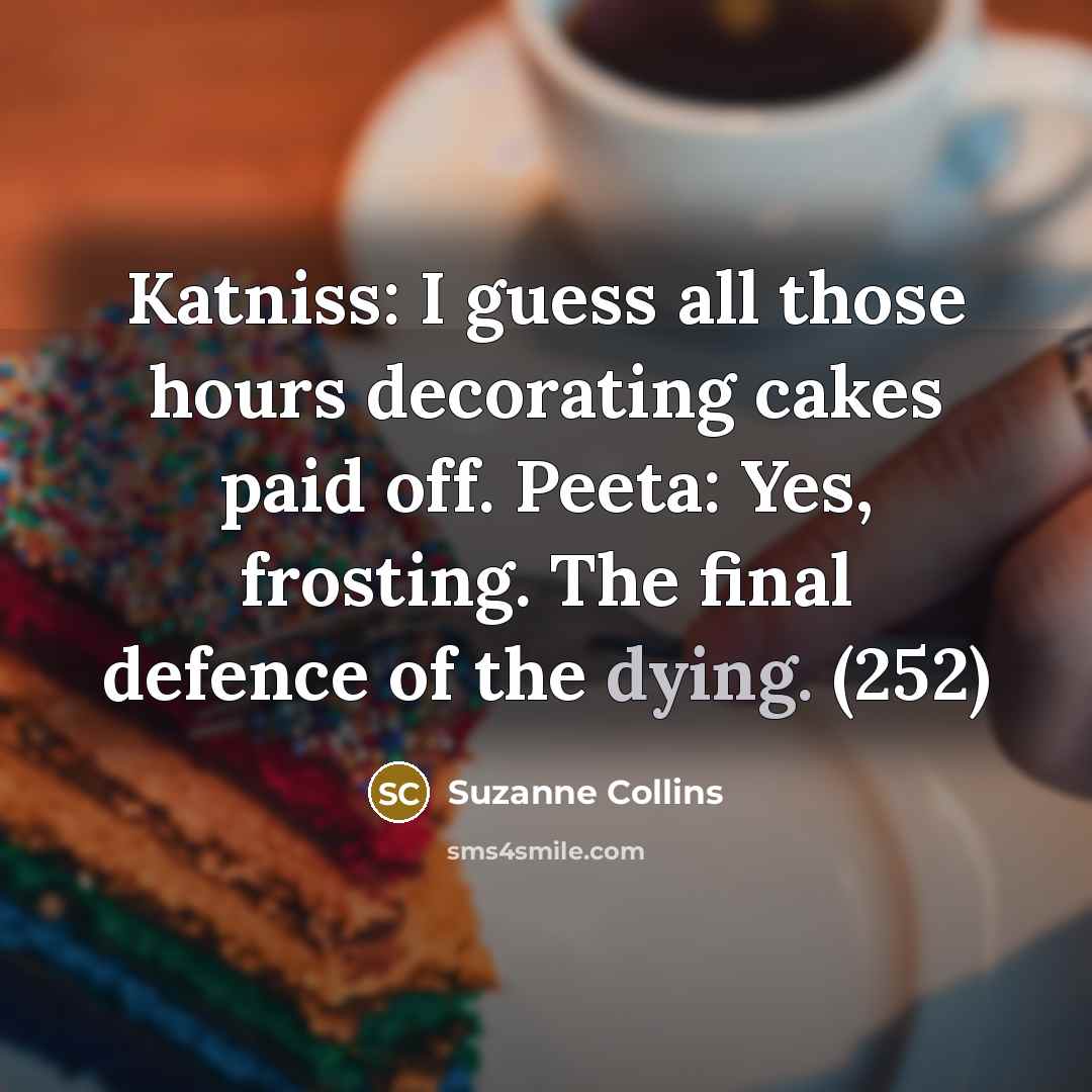 “Katniss: I guess all those hours decorating cakes paid off. Peeta: Yes, frosting. The final defence of the dying. (252)” quote by Suzanne Collins