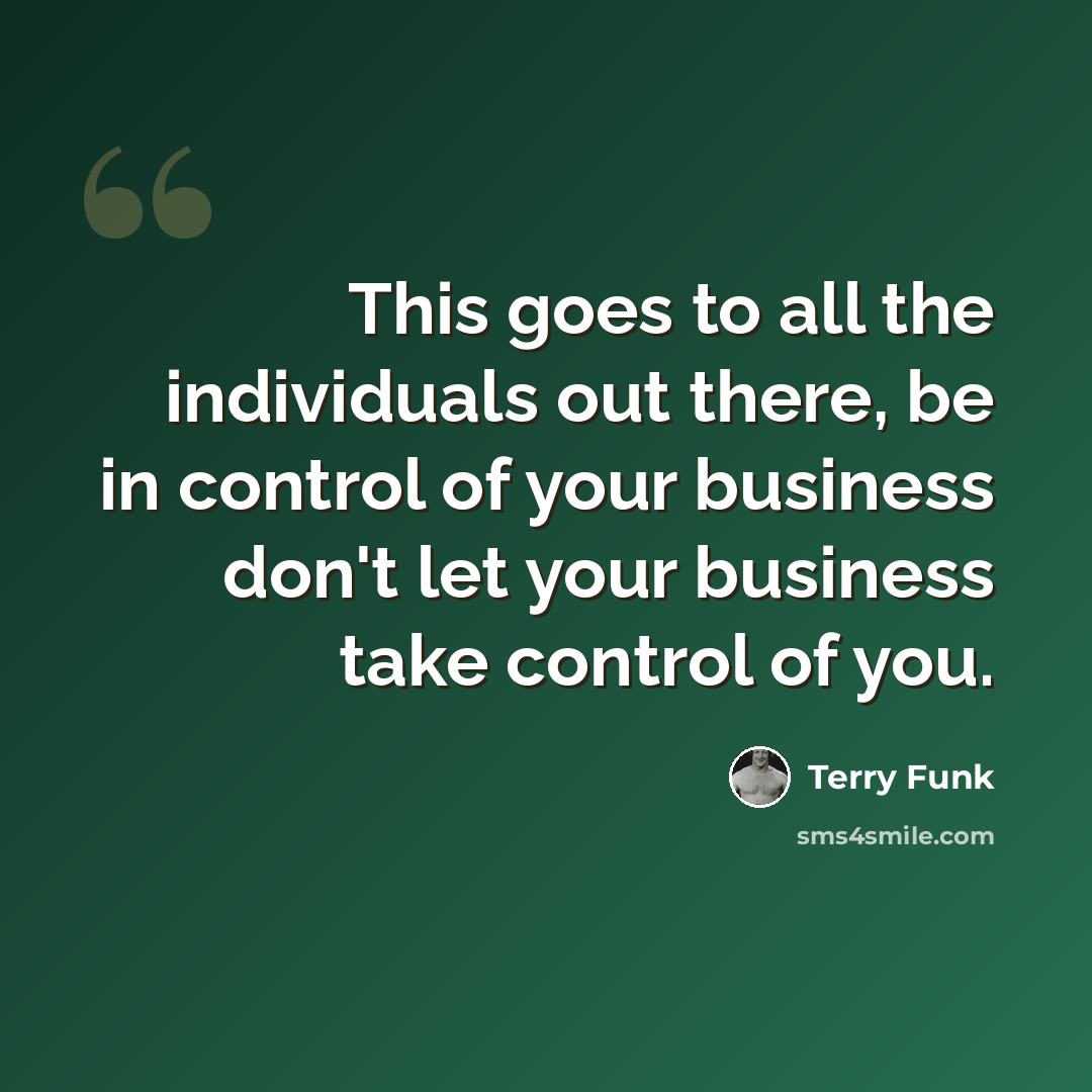 “This goes to all the individuals out there, be in control of your business don't let your business take control of you.” quote by Terry Funk