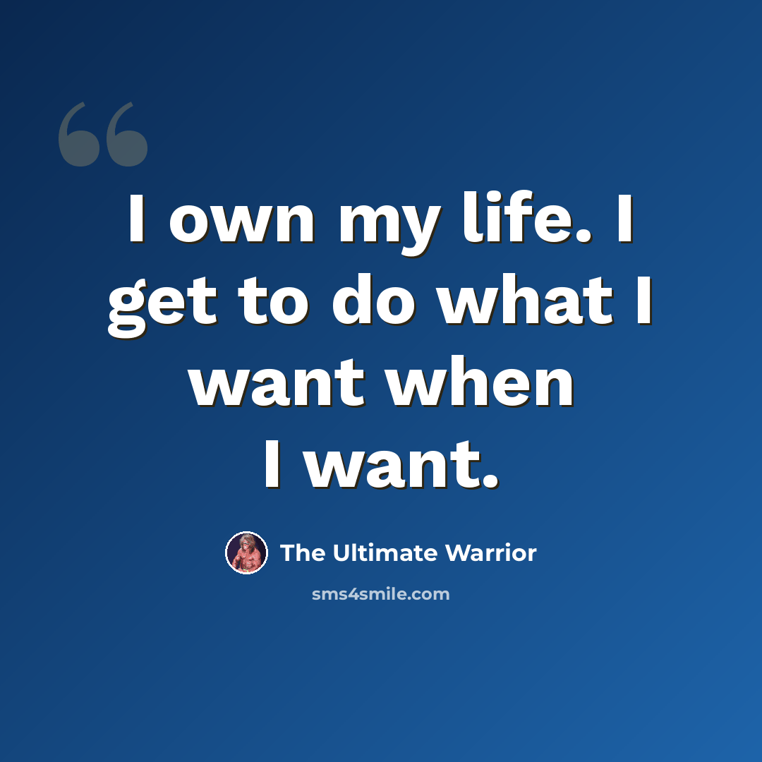 “I own my life. I get to do what I want when I want.” quote by The Ultimate Warrior