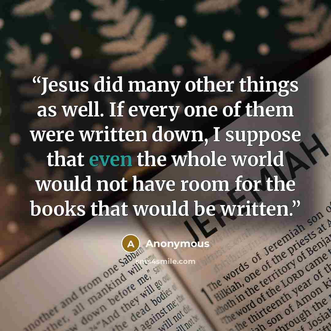“Jesus did many other things as well. If every one of them were written down, I suppose that even the whole world would not have room for the books that would be written.” quote by Anonymous