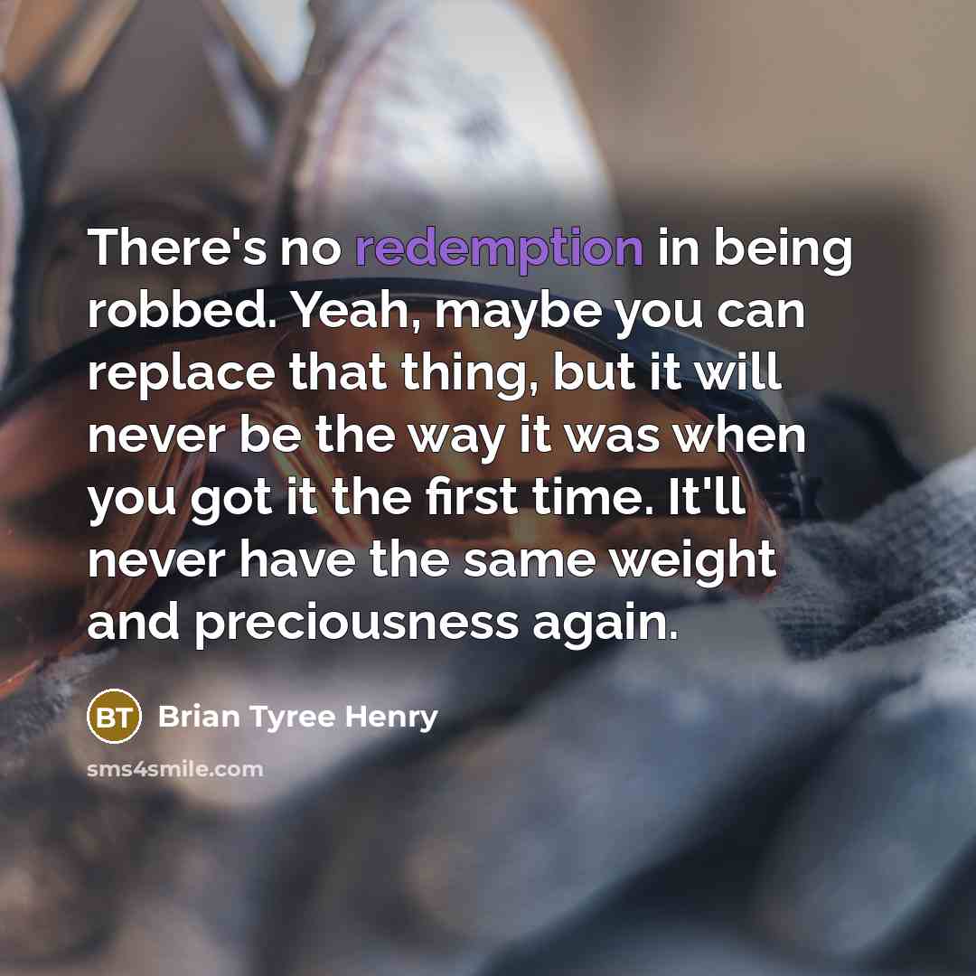 “There's no redemption in being robbed. Yeah, maybe you can replace that thing, but it will never be the way it was when you got it the first time. It'll never have the same weight and preciousness again.” quote by Brian Tyree Henry