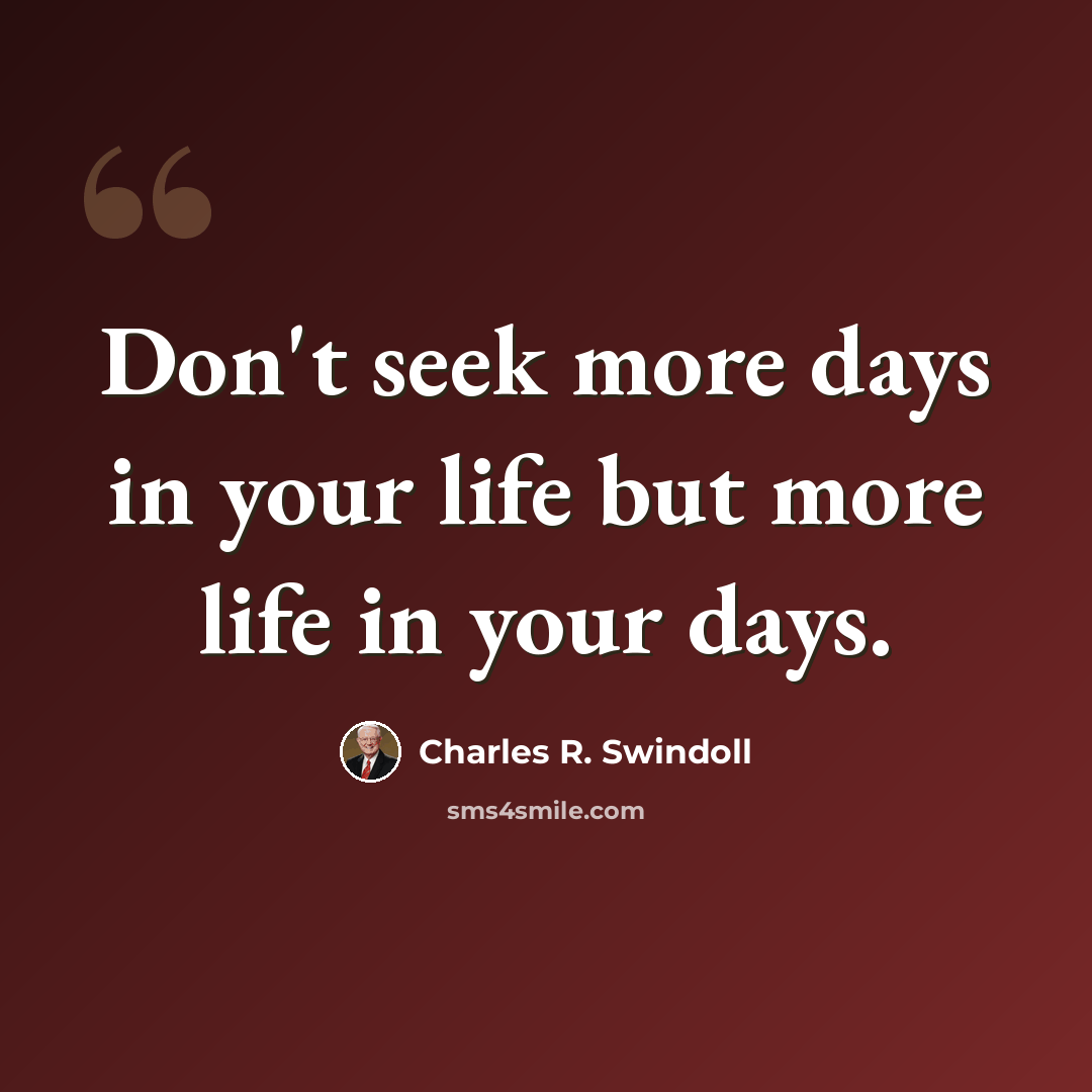 “Don't seek more days in your life but more life in your days.” quote by Charles R. Swindoll