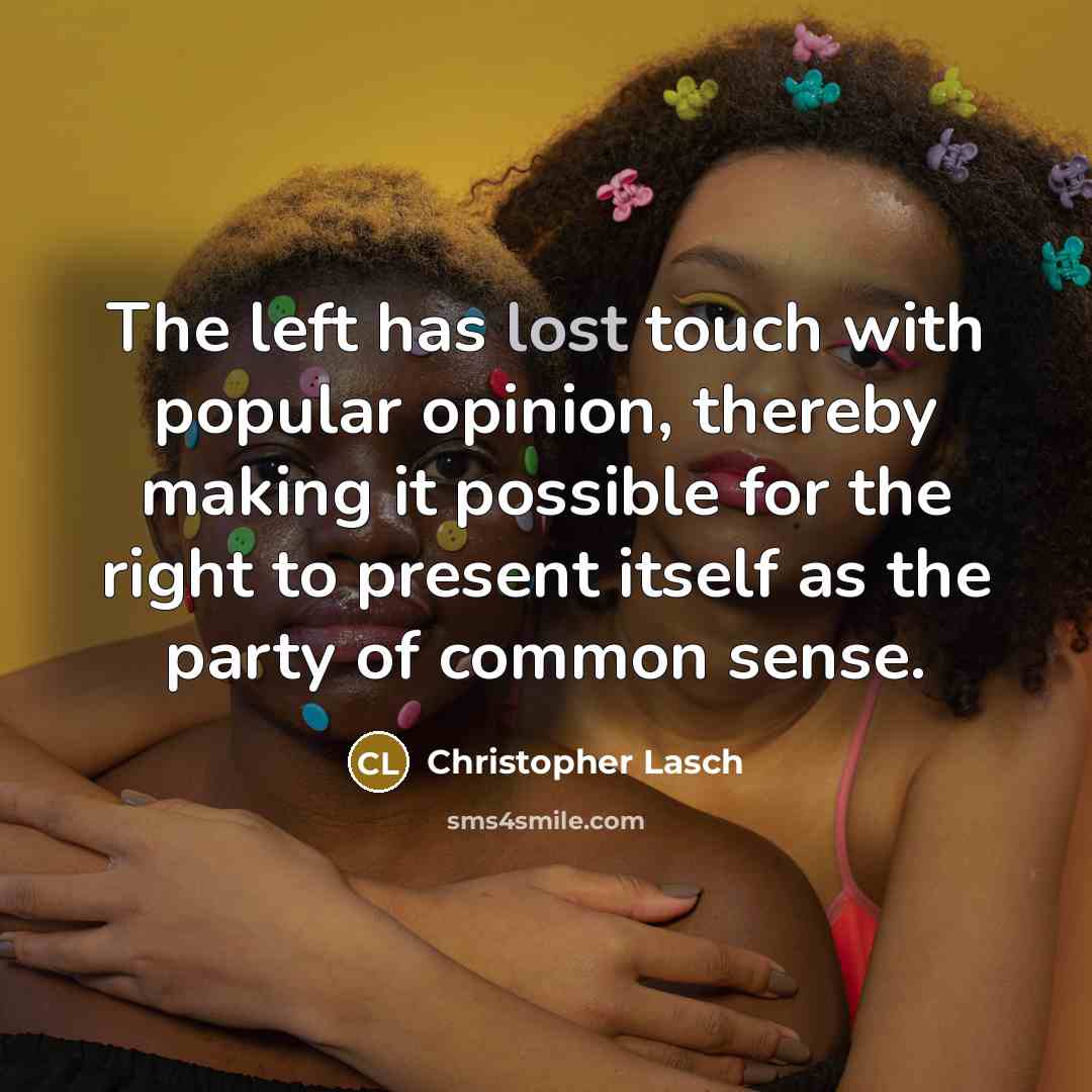 “The left has lost touch with popular opinion, thereby making it possible for the right to present itself as the party of common sense.” quote by Christopher Lasch
