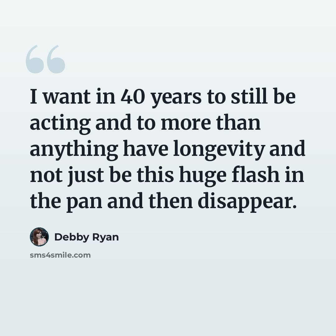 “I want in 40 years to still be acting and to more than anything have longevity and not just be this huge flash in the pan and then disappear.” quote by Debby Ryan
