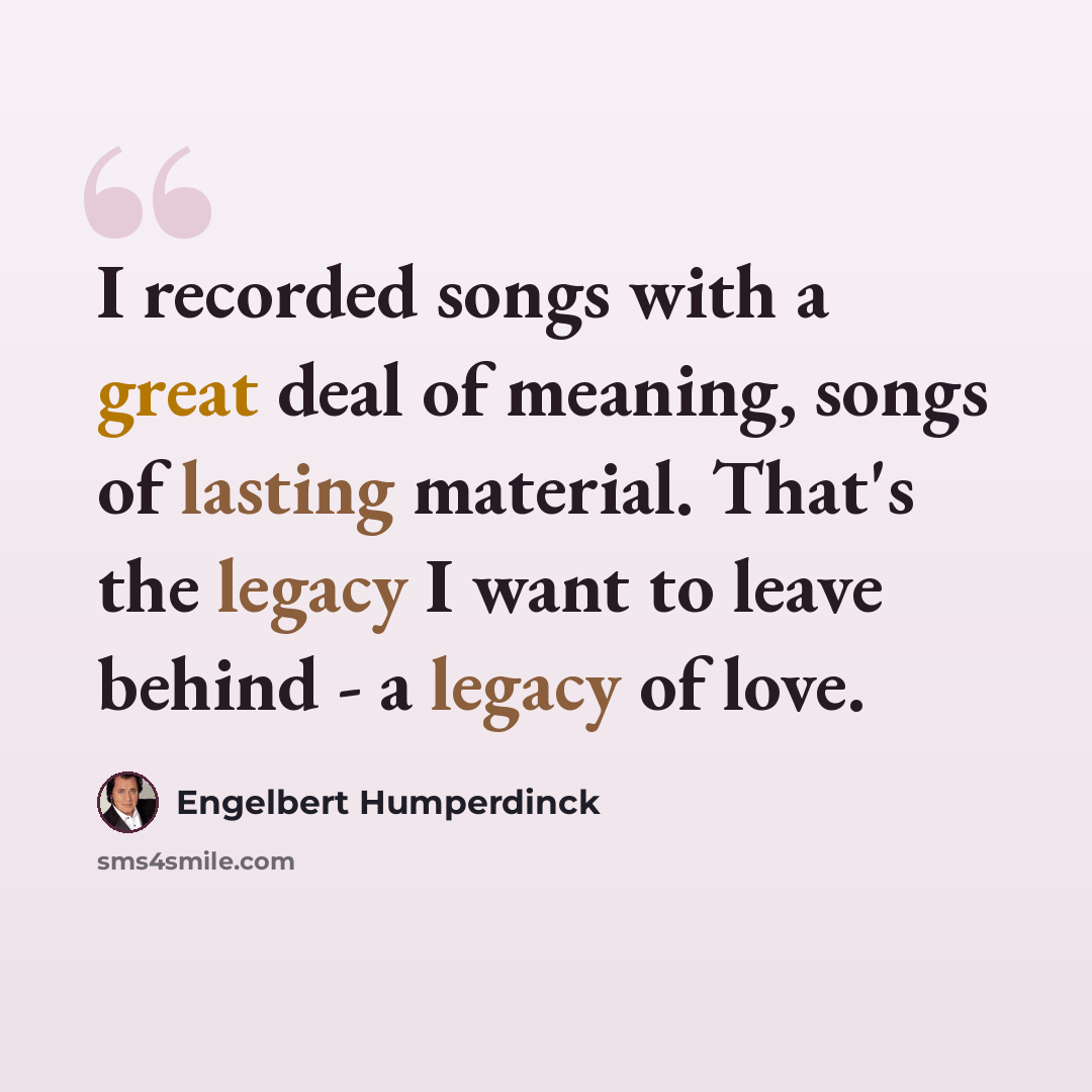 “I recorded songs with a great deal of meaning, songs of lasting material. That's the legacy I want to leave behind - a legacy of love.” quote by Engelbert Humperdinck