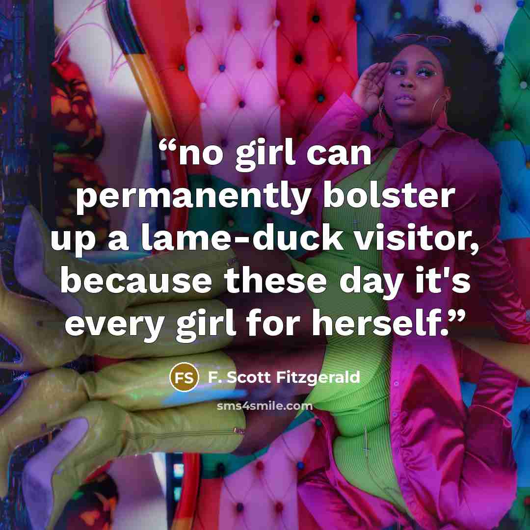 “no girl can permanently bolster up a lame-duck visitor, because these day it's every girl for herself.” quote by F. Scott Fitzgerald