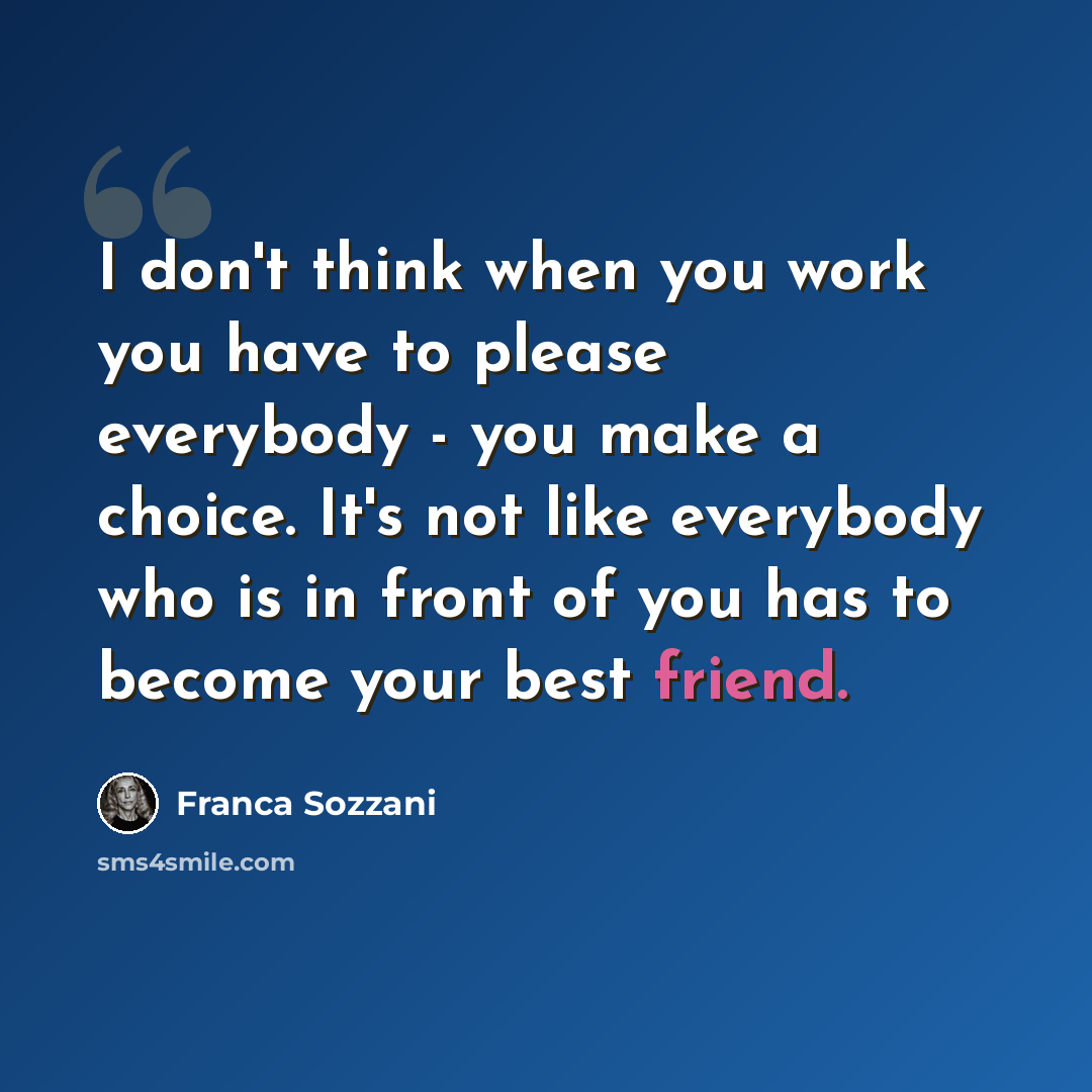 “I don't think when you work you have to please everybody - you make a choice. It's not like everybody who is in front of you has to become your best friend.” quote by Franca Sozzani
