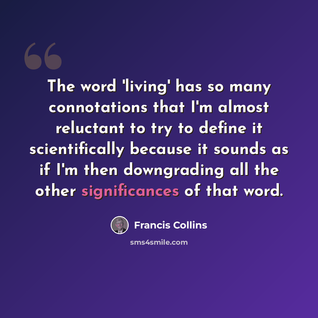 “The word 'living' has so many connotations that I'm almost reluctant to try to define it scientifically because it sounds as if I'm then downgrading all the other significances of that word.” quote by Francis Collins