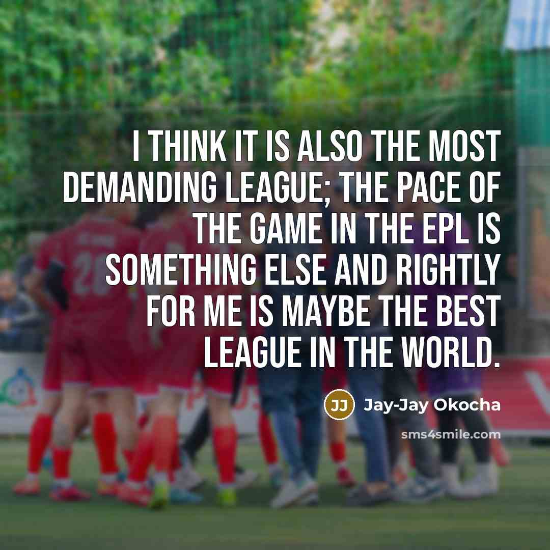 “I think it is also the most demanding league; the pace of the game in the EPL is something else and rightly for me is maybe the best league in the world.” quote by Jay-Jay Okocha