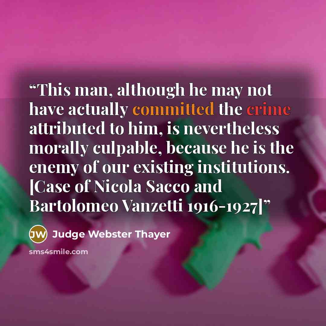 “This man, although he may not have actually committed the crime attributed to him, is nevertheless morally culpable, because he is the enemy of our existing institutions. [Case of Nicola Sacco and Bartolomeo Vanzetti 1916-1927]” quote by Judge Webster Thayer