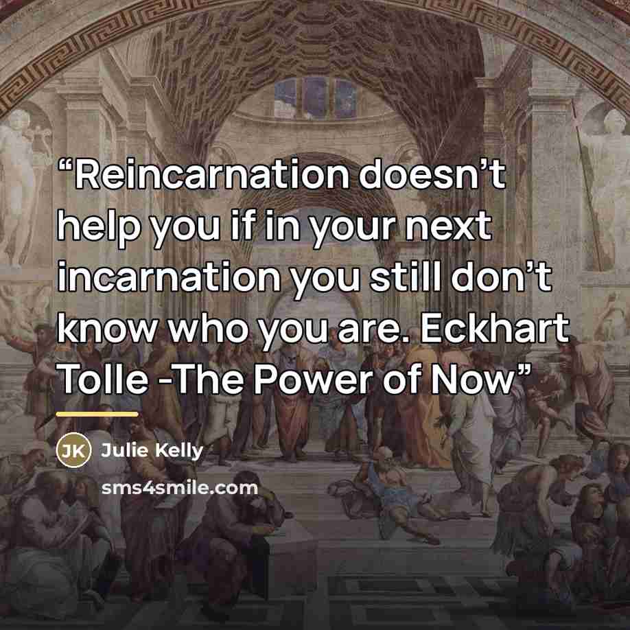 “Reincarnation doesn't help you if in your next incarnation you still don't know who you are. Eckhart Tolle -The Power of Now” quote by Julie Kelly