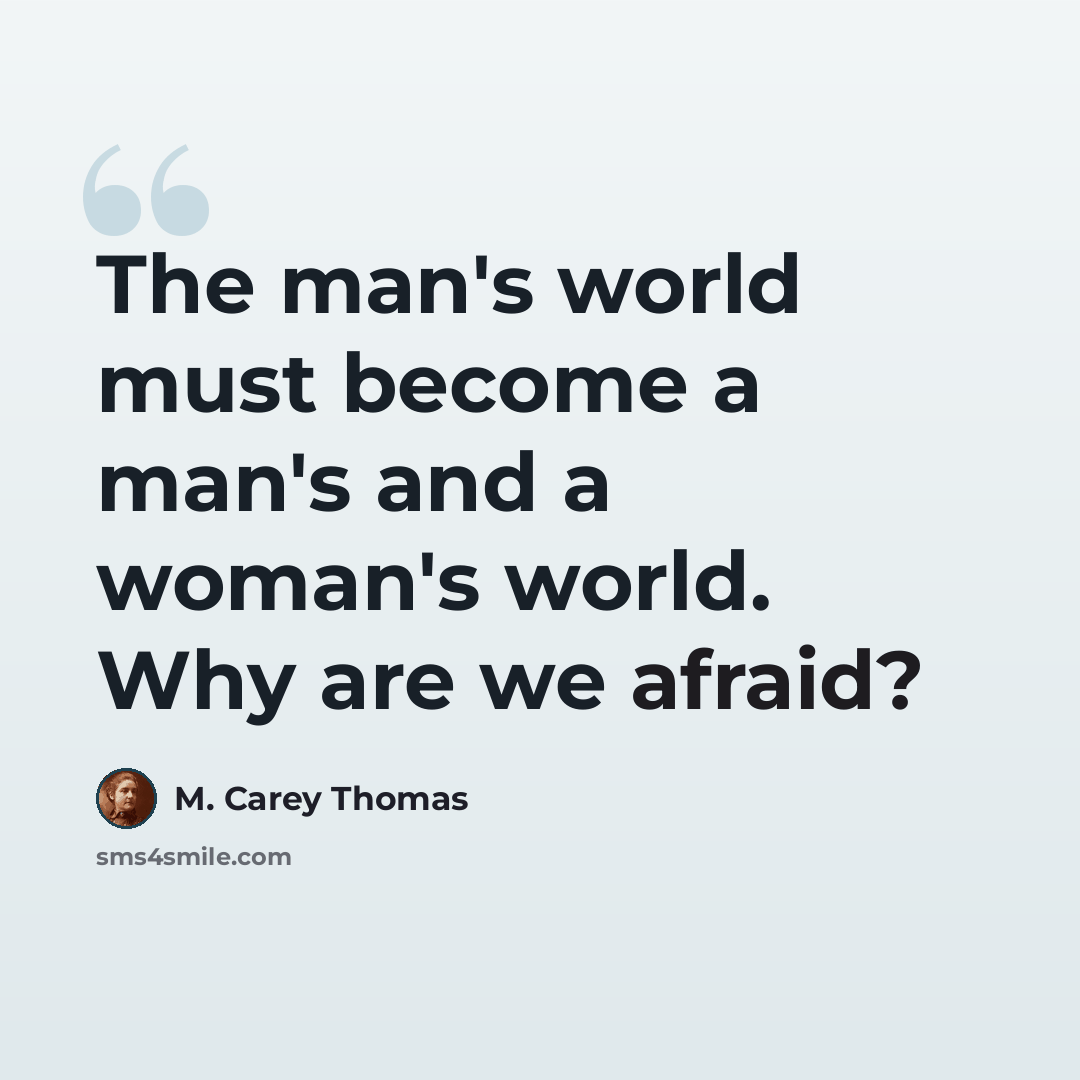“The man's world must become a man's and a woman's world. Why are we afraid?” quote by M. Carey Thomas