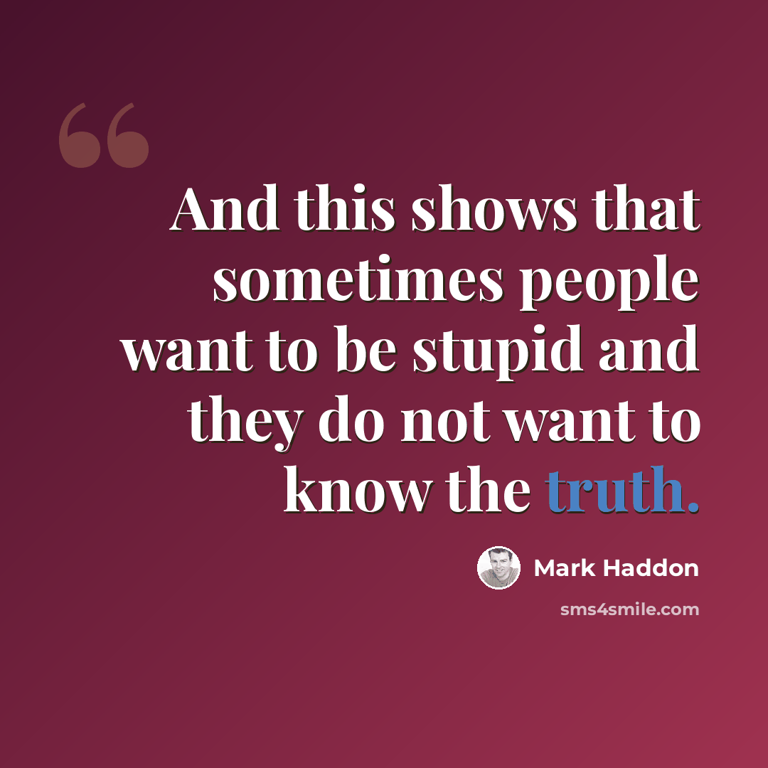 “And this shows that sometimes people want to be stupid and they do not want to know the truth.” quote by Mark Haddon