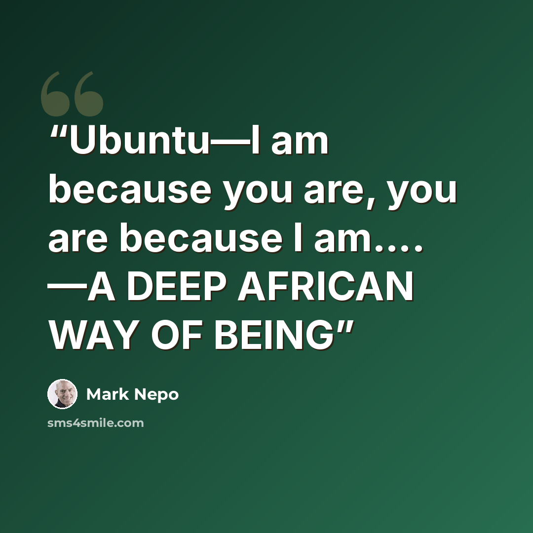 “Ubuntu—I am because you are, you are because I am…. —A DEEP AFRICAN WAY OF BEING” quote by Mark Nepo