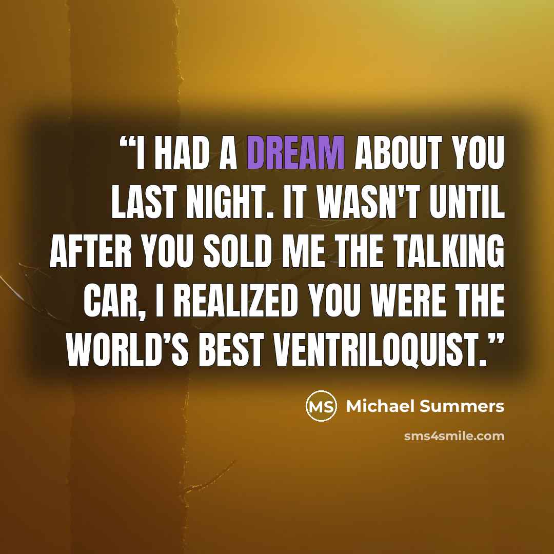 “I had a dream about you last night. It wasn't until after you sold me the talking car, I realized you were the world’s best ventriloquist.” quote by Michael Summers