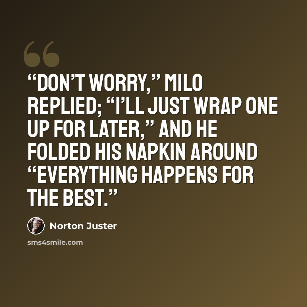 “Don’t worry,” Milo replied; “I’ll just wrap one up for later,” and he folded his napkin around “EVERYTHING HAPPENS FOR THE BEST.” quote by Norton Juster