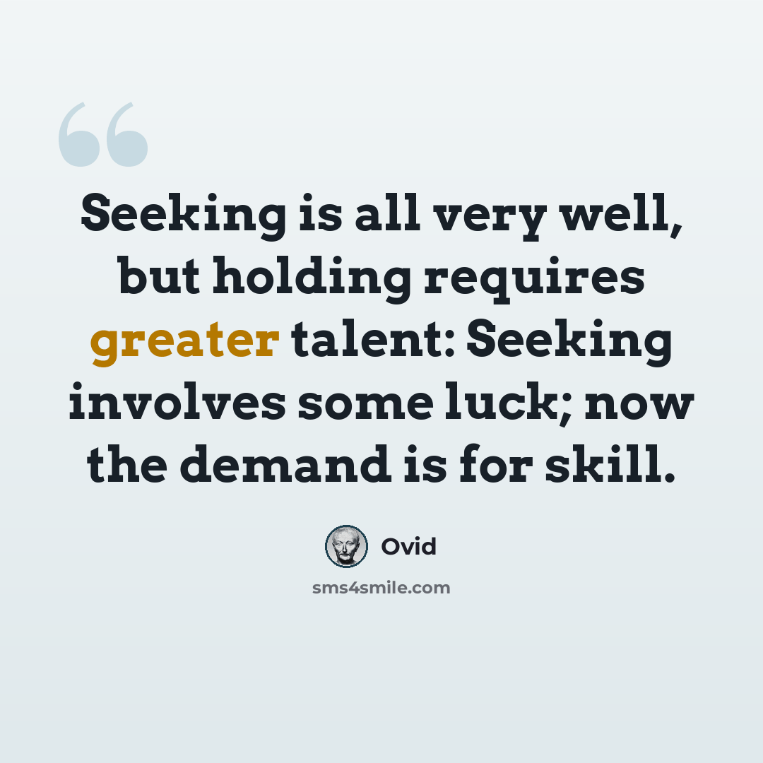 “Seeking is all very well, but holding requires greater talent: Seeking involves some luck; now the demand is for skill.” quote by Ovid