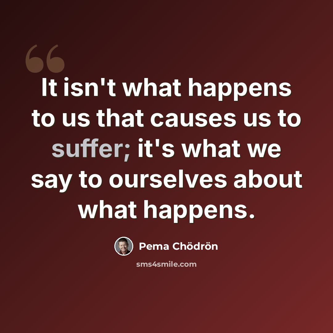 “It isn't what happens to us that causes us to suffer; it's what we say to ourselves about what happens.” quote by Pema Chodron