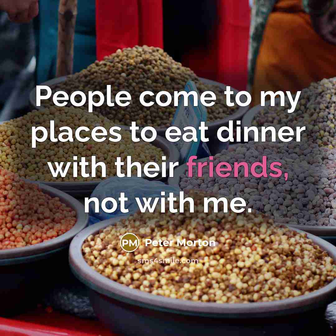 “People come to my places to eat dinner with their friends, not with me.” quote by Peter Morton
