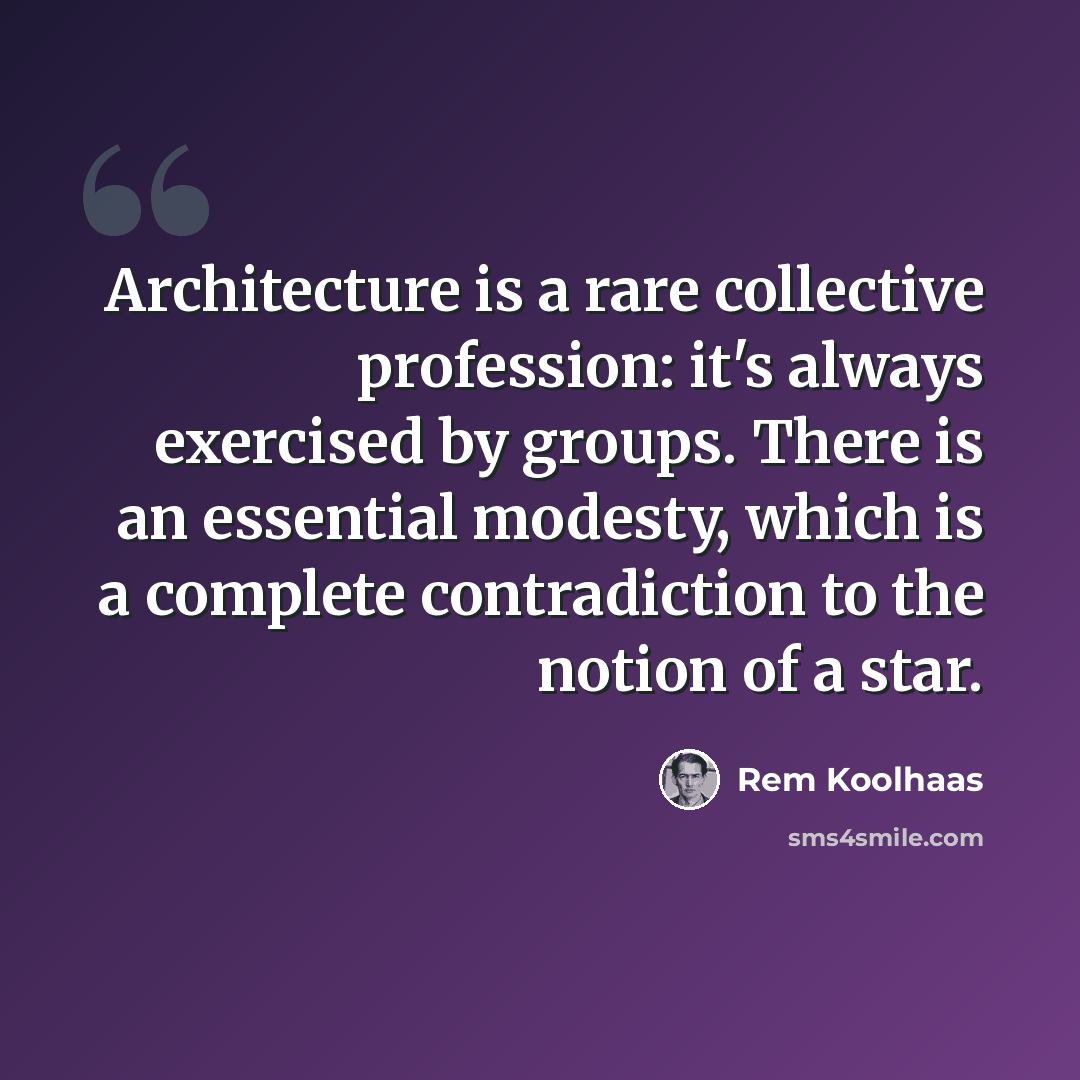 “Architecture is a rare collective profession: it's always exercised by groups. There is an essential modesty, which is a complete contradiction to the notion of a star.” quote by Rem Koolhaas
