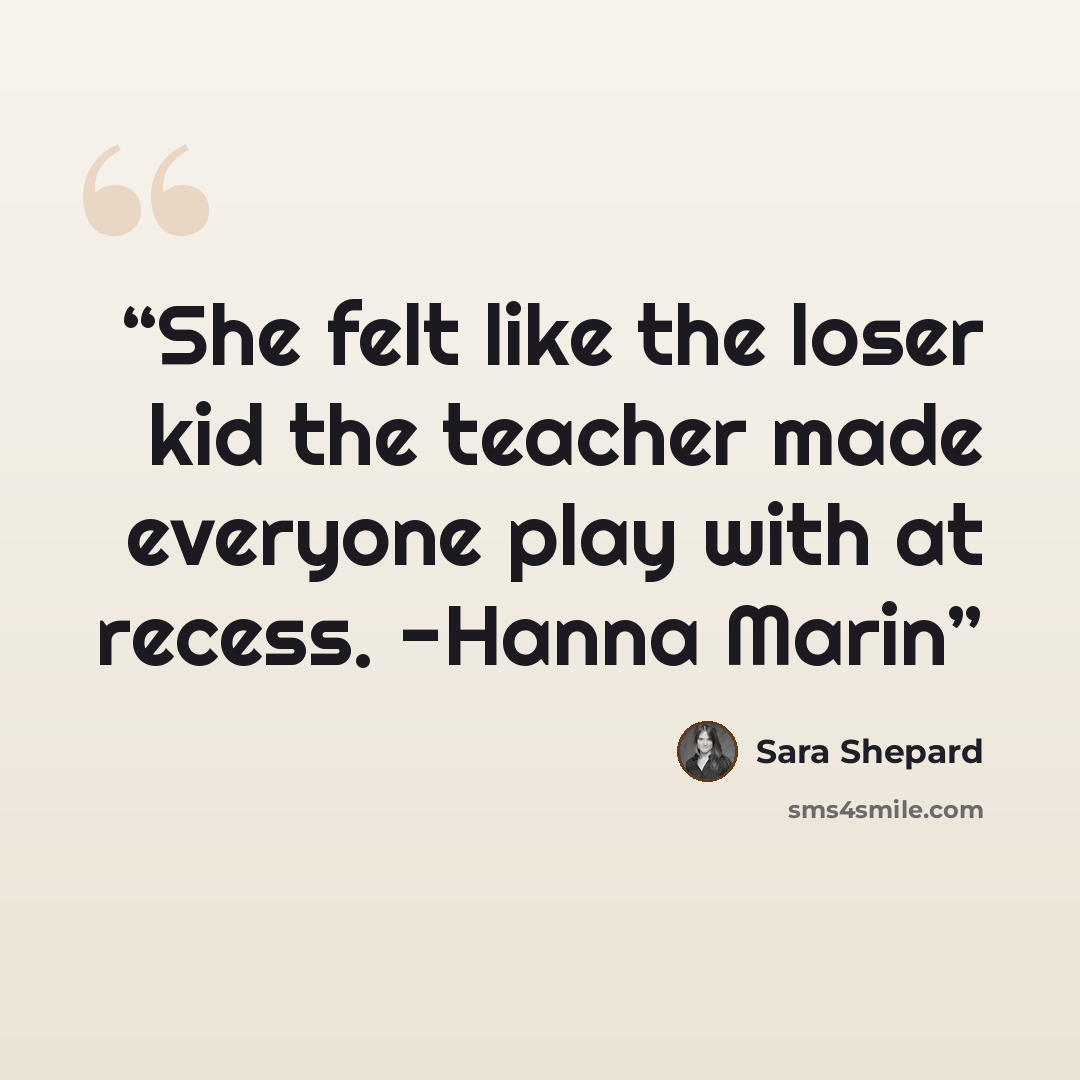“She felt like the loser kid the teacher made everyone play with at recess. -Hanna Marin” quote by Sara Shepard