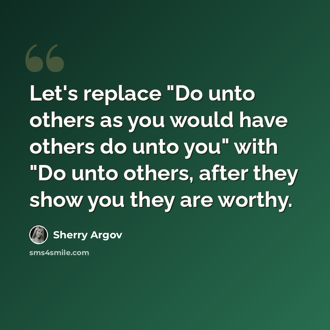 “Let's replace "Do unto others as you would have others do unto you" with "Do unto others, after they show you they are worthy.” quote by Sherry Argov