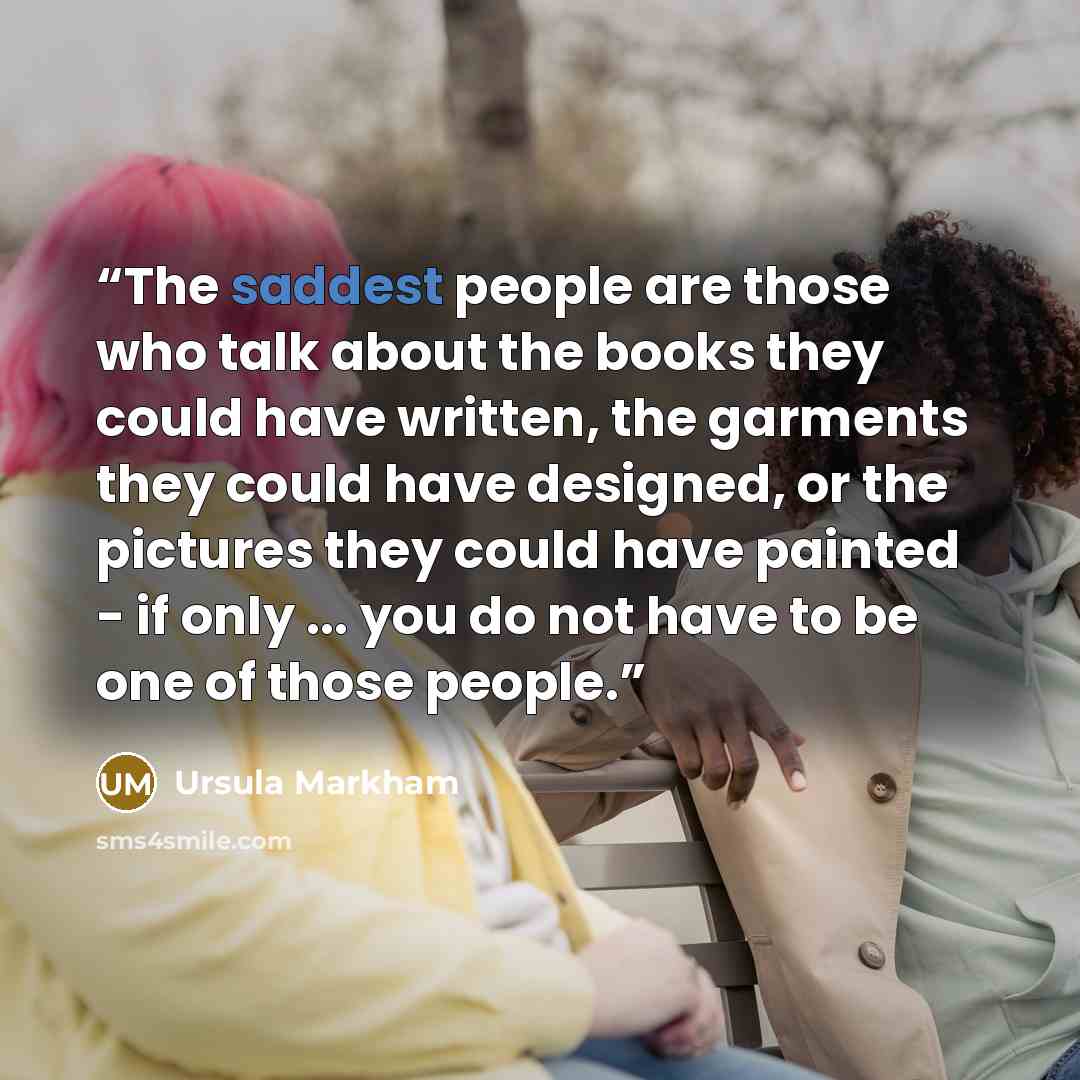 “The saddest people are those who talk about the books they could have written, the garments they could have designed, or the pictures they could have painted - if only ... you do not have to be one of those people.” quote by Ursula Markham