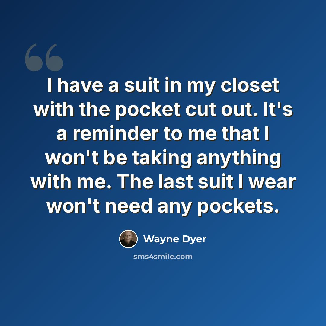 “I have a suit in my closet with the pocket cut out. It's a reminder to me that I won't be taking anything with me. The last suit I wear won't need any pockets.” quote by Wayne Dyer