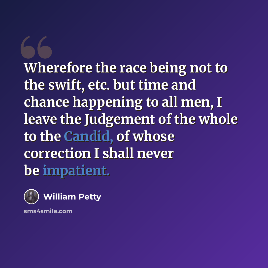 “Wherefore the race being not to the swift, etc. but time and chance happening to all men, I leave the Judgement of the whole to the Candid, of whose correction I shall never be impatient.” quote by William Petty