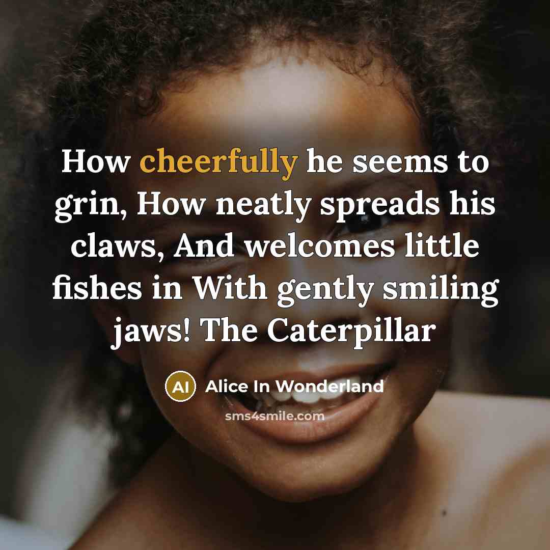 “How cheerfully he seems to grin, How neatly spreads his claws, And welcomes little fishes in With gently smiling jaws! The Caterpillar” quote by Alice In Wonderland