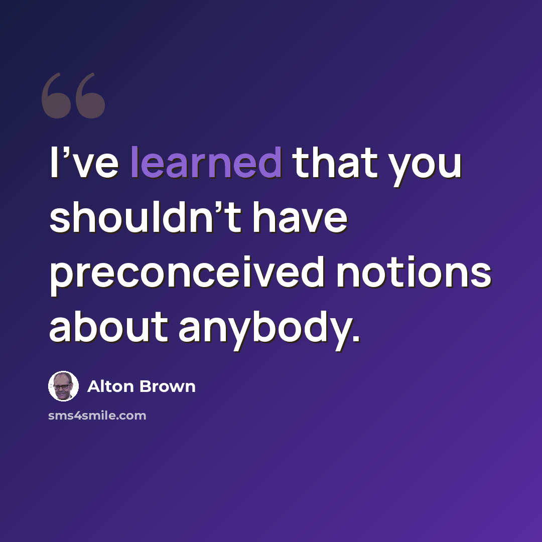 “I've learned that you shouldn't have preconceived notions about anybody.” quote by Alton Brown